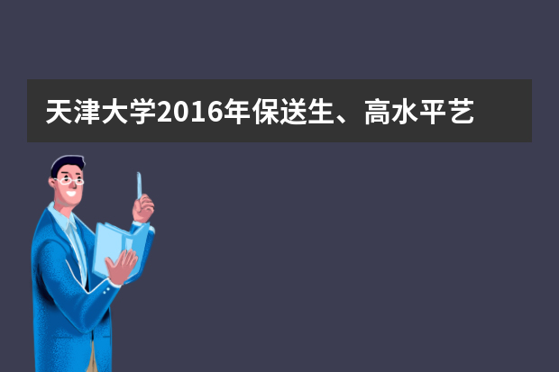 天津大学2016年保送生、高水平艺术团、运动队招生工作全面展开招生简章发布 学生可网上报名